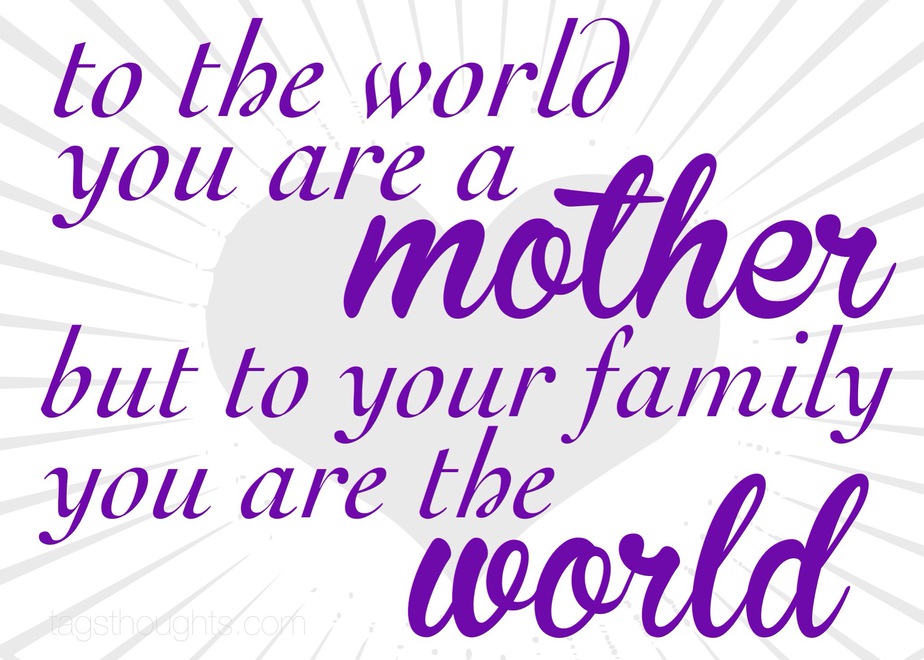 to the world you are a mother but to your family you are the world